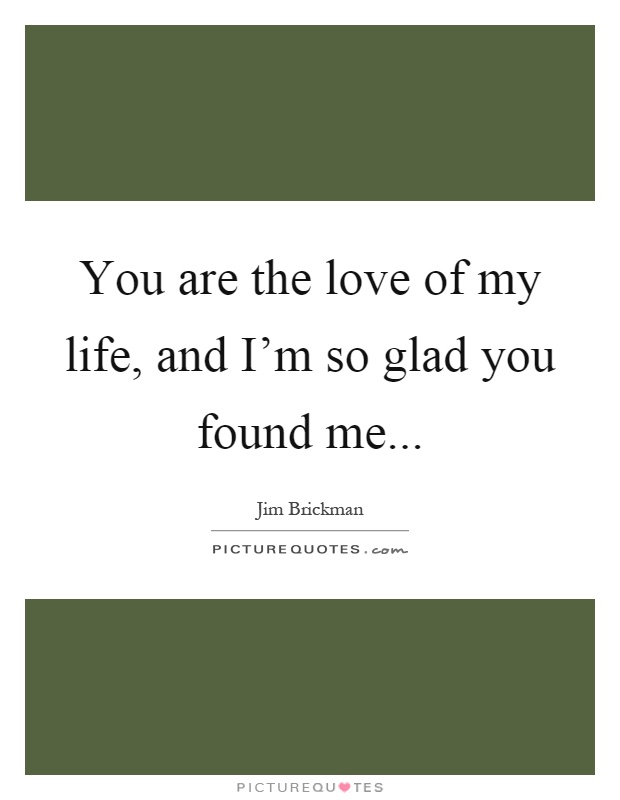 You are the love of my life, and I'm so glad you found me Picture Quote #1