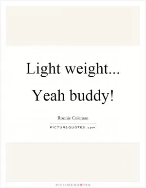 Light weight... Yeah buddy! Picture Quote #1