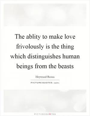 The ablity to make love frivolously is the thing which distinguishes human beings from the beasts Picture Quote #1