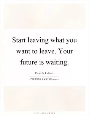 Start leaving what you want to leave. Your future is waiting Picture Quote #1