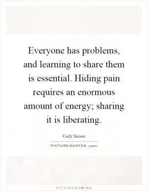 Everyone has problems, and learning to share them is essential. Hiding pain requires an enormous amount of energy; sharing it is liberating Picture Quote #1