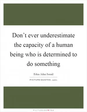 Don’t ever underestimate the capacity of a human being who is determined to do something Picture Quote #1