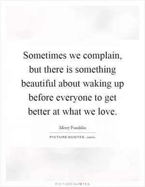 Sometimes we complain, but there is something beautiful about waking up before everyone to get better at what we love Picture Quote #1