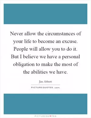 Never allow the circumstances of your life to become an excuse. People will allow you to do it. But I believe we have a personal obligation to make the most of the abilities we have Picture Quote #1