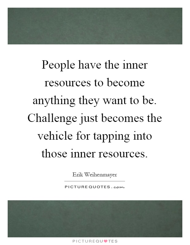 People have the inner resources to become anything they want to be. Challenge just becomes the vehicle for tapping into those inner resources Picture Quote #1