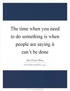 The time when you need to do something is when people are saying it can’t be done Picture Quote #1