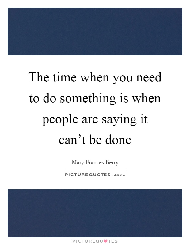 The time when you need to do something is when people are saying it can't be done Picture Quote #1
