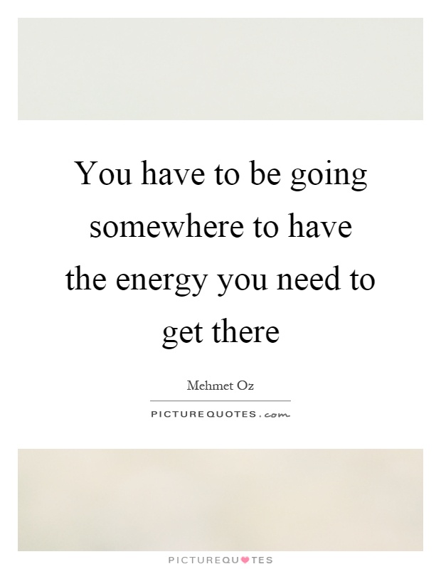 You have to be going somewhere to have the energy you need to get there Picture Quote #1