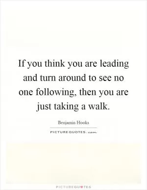 If you think you are leading and turn around to see no one following, then you are just taking a walk Picture Quote #1
