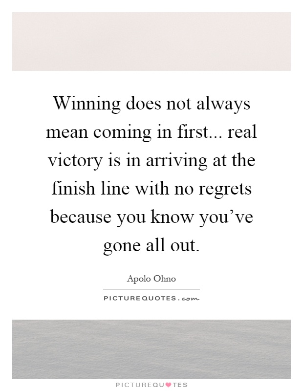 Winning does not always mean coming in first... real victory is in arriving at the finish line with no regrets because you know you've gone all out Picture Quote #1