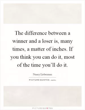 The difference between a winner and a loser is, many times, a matter of inches. If you think you can do it, most of the time you’ll do it Picture Quote #1