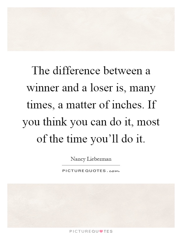 The difference between a winner and a loser is, many times, a matter of inches. If you think you can do it, most of the time you'll do it Picture Quote #1