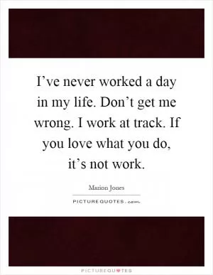 I’ve never worked a day in my life. Don’t get me wrong. I work at track. If you love what you do, it’s not work Picture Quote #1