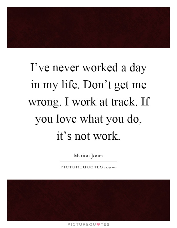 I've never worked a day in my life. Don't get me wrong. I work at track. If you love what you do, it's not work Picture Quote #1