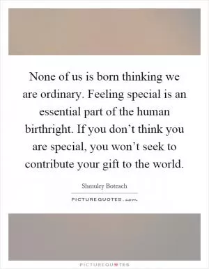 None of us is born thinking we are ordinary. Feeling special is an essential part of the human birthright. If you don’t think you are special, you won’t seek to contribute your gift to the world Picture Quote #1