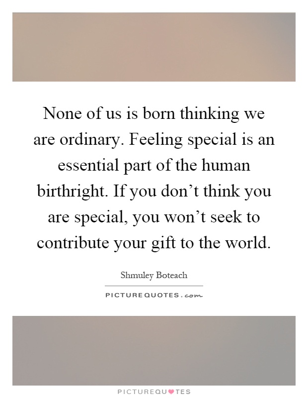 None of us is born thinking we are ordinary. Feeling special is an essential part of the human birthright. If you don't think you are special, you won't seek to contribute your gift to the world Picture Quote #1