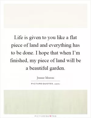 Life is given to you like a flat piece of land and everything has to be done. I hope that when I’m finished, my piece of land will be a beautiful garden Picture Quote #1