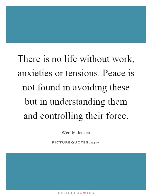There is no life without work, anxieties or tensions. Peace is not found in avoiding these but in understanding them and controlling their force Picture Quote #1