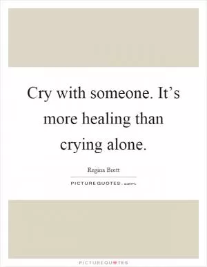 Cry with someone. It’s more healing than crying alone Picture Quote #1