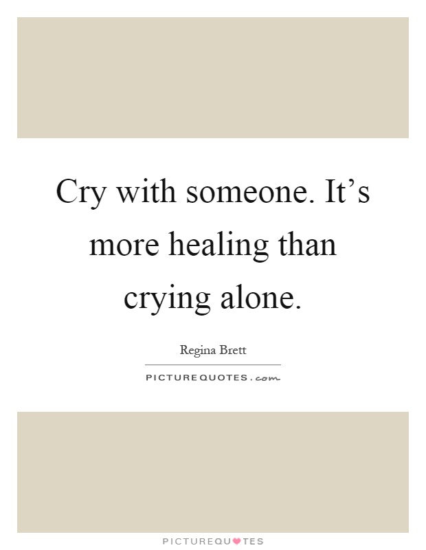 Cry with someone. It's more healing than crying alone Picture Quote #1