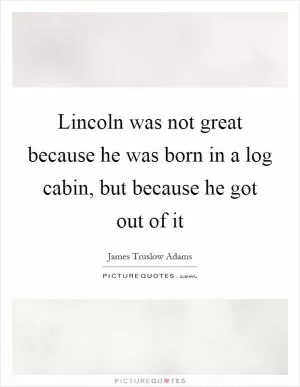 Lincoln was not great because he was born in a log cabin, but because he got out of it Picture Quote #1