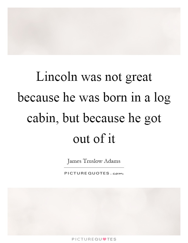 Lincoln was not great because he was born in a log cabin, but because he got out of it Picture Quote #1