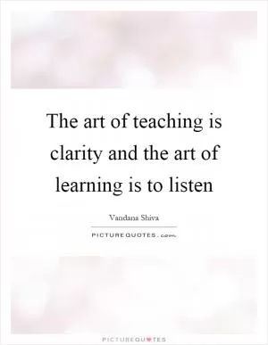 The art of teaching is clarity and the art of learning is to listen Picture Quote #1