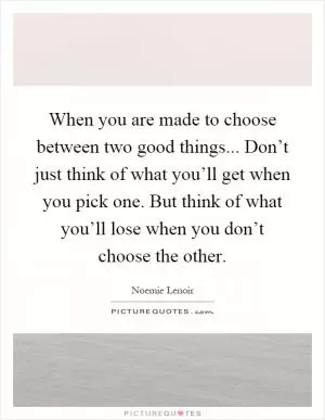 When you are made to choose between two good things... Don’t just think of what you’ll get when you pick one. But think of what you’ll lose when you don’t choose the other Picture Quote #1
