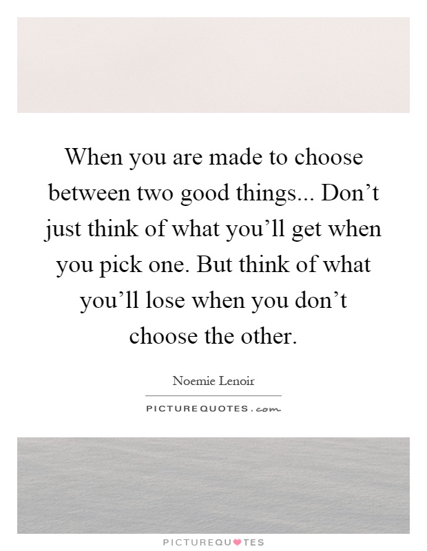 When you are made to choose between two good things... Don't just think of what you'll get when you pick one. But think of what you'll lose when you don't choose the other Picture Quote #1