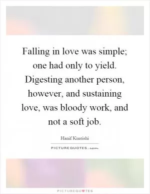 Falling in love was simple; one had only to yield. Digesting another person, however, and sustaining love, was bloody work, and not a soft job Picture Quote #1
