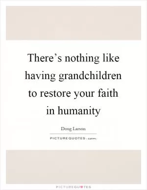 There’s nothing like having grandchildren to restore your faith in humanity Picture Quote #1