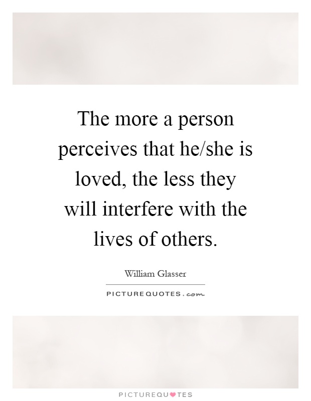 The more a person perceives that he/she is loved, the less they will interfere with the lives of others Picture Quote #1