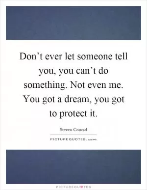 Don’t ever let someone tell you, you can’t do something. Not even me. You got a dream, you got to protect it Picture Quote #1