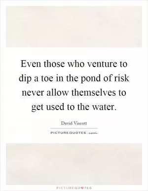 Even those who venture to dip a toe in the pond of risk never allow themselves to get used to the water Picture Quote #1