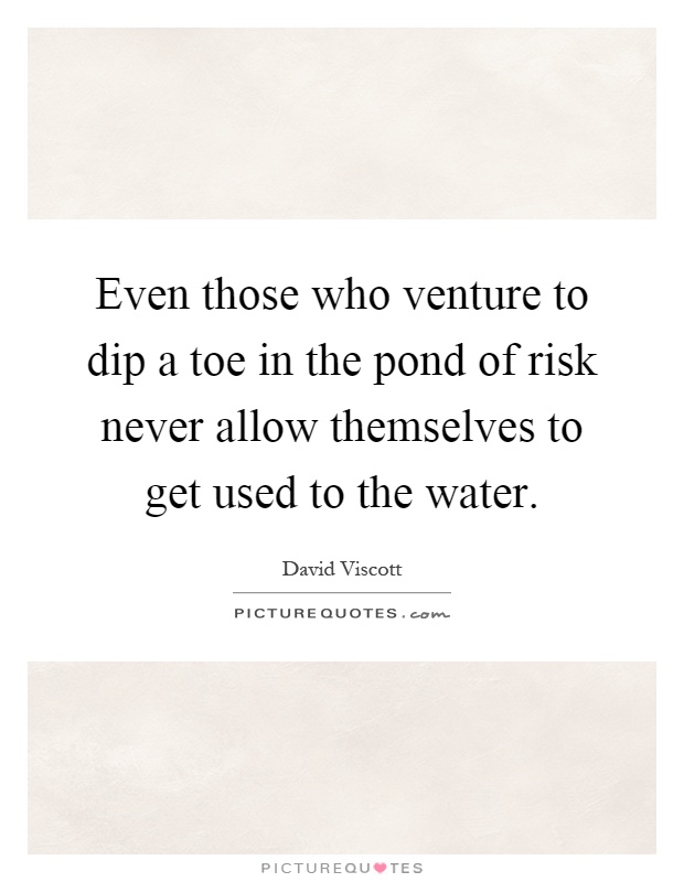 Even those who venture to dip a toe in the pond of risk never allow themselves to get used to the water Picture Quote #1