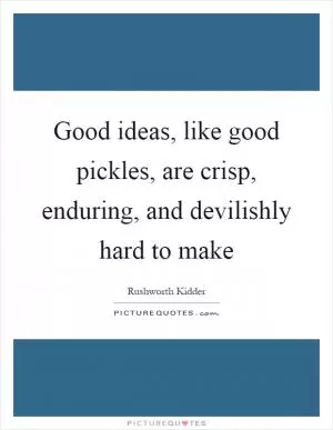 Good ideas, like good pickles, are crisp, enduring, and devilishly hard to make Picture Quote #1