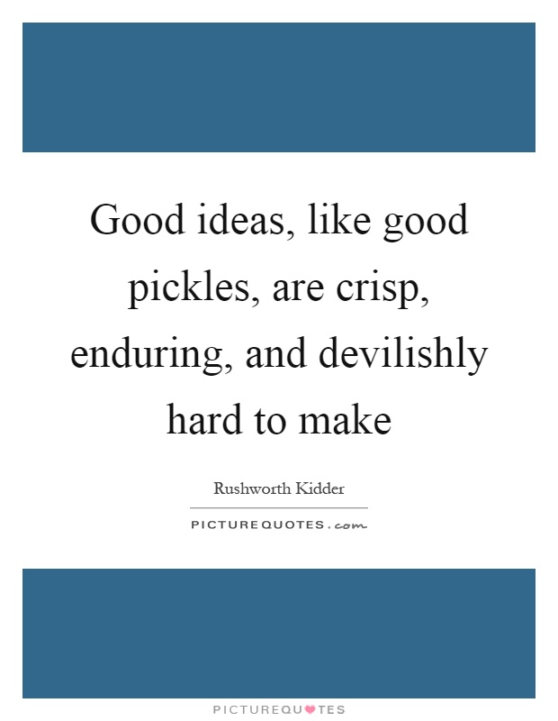 Good ideas, like good pickles, are crisp, enduring, and devilishly hard to make Picture Quote #1