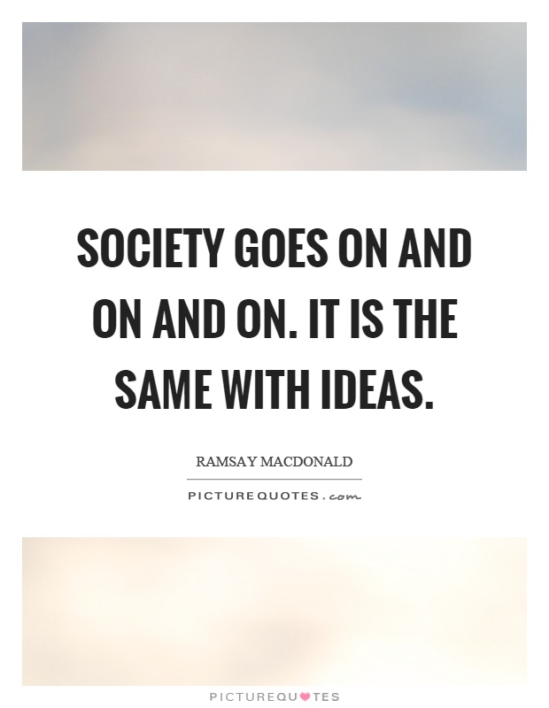 Society goes on and on and on. It is the same with ideas Picture Quote #1