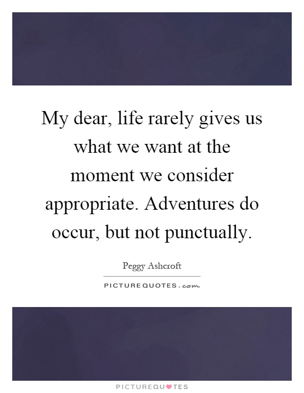 My dear, life rarely gives us what we want at the moment we consider appropriate. Adventures do occur, but not punctually Picture Quote #1