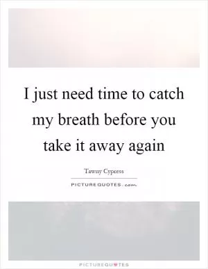 I just need time to catch my breath before you take it away again Picture Quote #1