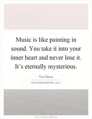 Music is like painting in sound. You take it into your inner heart and never lose it. It’s eternally mysterious Picture Quote #1