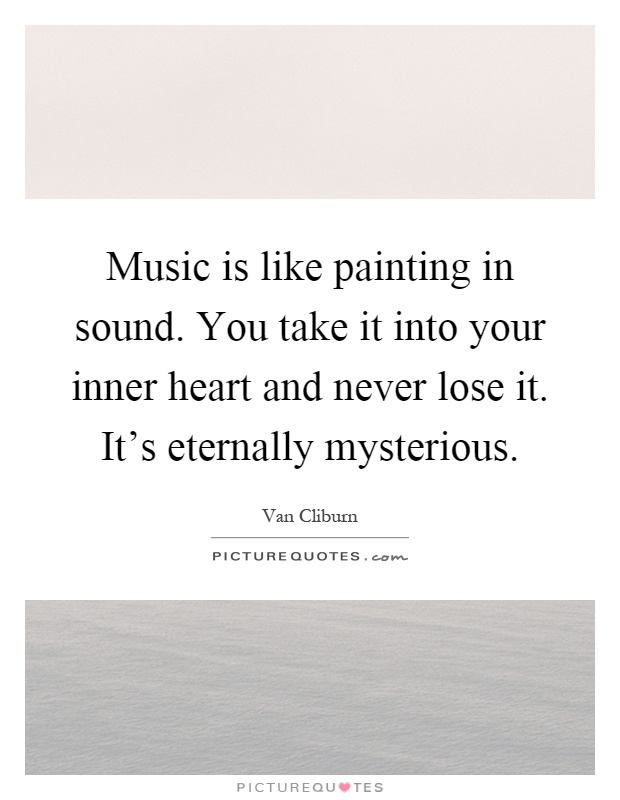 Music is like painting in sound. You take it into your inner heart and never lose it. It's eternally mysterious Picture Quote #1