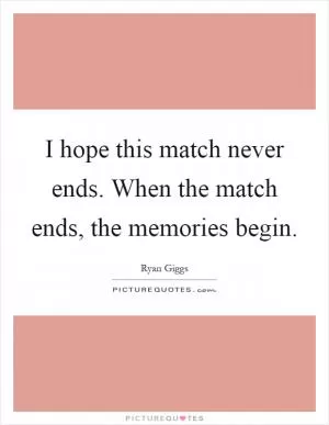 I hope this match never ends. When the match ends, the memories begin Picture Quote #1
