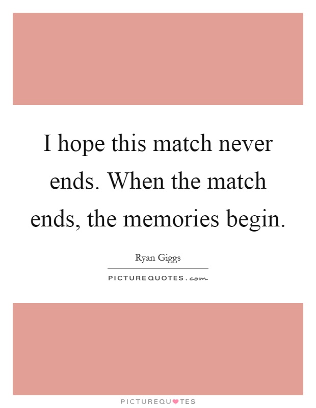 I hope this match never ends. When the match ends, the memories begin Picture Quote #1