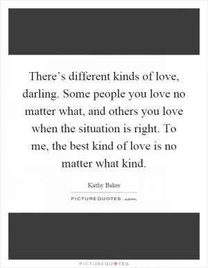 There’s different kinds of love, darling. Some people you love no matter what, and others you love when the situation is right. To me, the best kind of love is no matter what kind Picture Quote #1