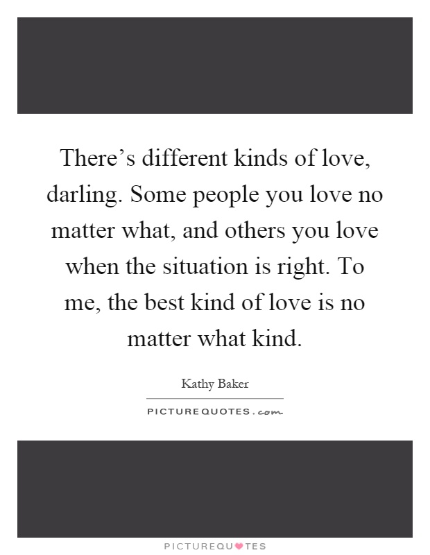 There's different kinds of love, darling. Some people you love no matter what, and others you love when the situation is right. To me, the best kind of love is no matter what kind Picture Quote #1