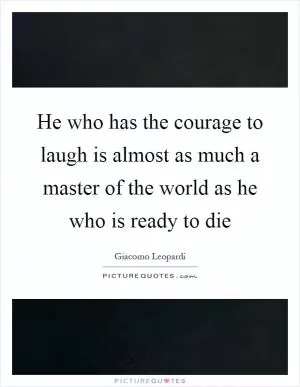 He who has the courage to laugh is almost as much a master of the world as he who is ready to die Picture Quote #1