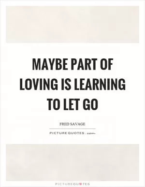Maybe part of loving is learning to let go Picture Quote #1
