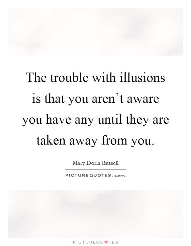 The trouble with illusions is that you aren't aware you have any until they are taken away from you Picture Quote #1