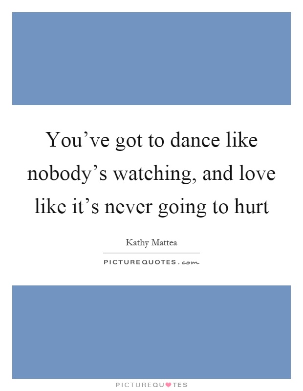 You've got to dance like nobody's watching, and love like it's never going to hurt Picture Quote #1